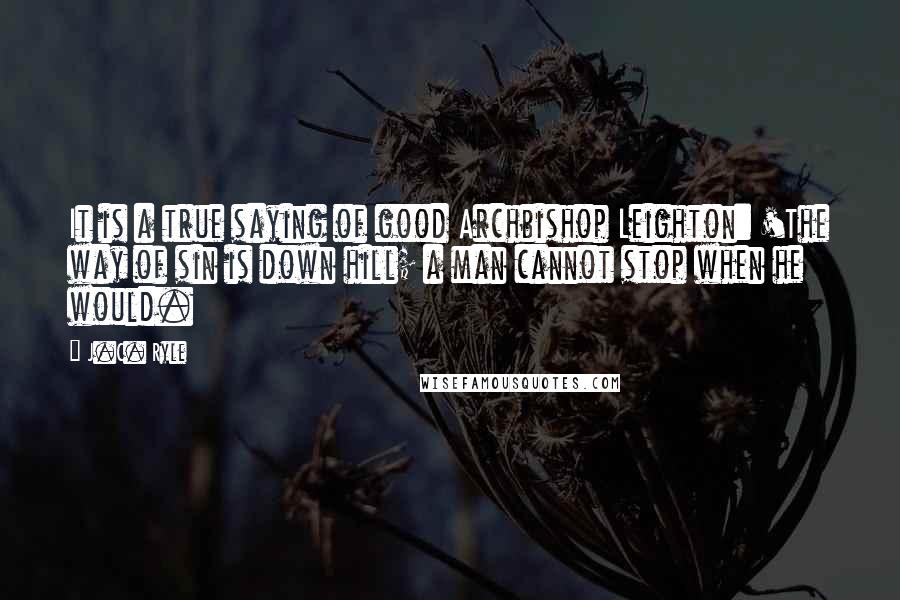 J.C. Ryle Quotes: It is a true saying of good Archbishop Leighton: 'The way of sin is down hill; a man cannot stop when he would.