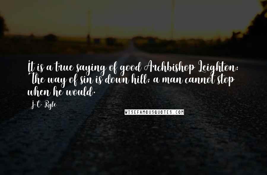 J.C. Ryle Quotes: It is a true saying of good Archbishop Leighton: 'The way of sin is down hill; a man cannot stop when he would.