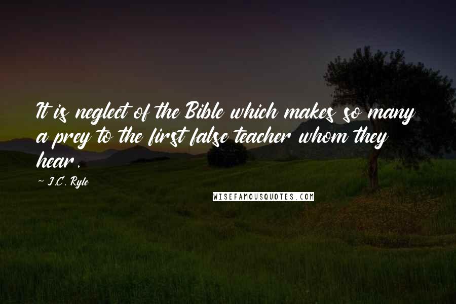 J.C. Ryle Quotes: It is neglect of the Bible which makes so many a prey to the first false teacher whom they hear.