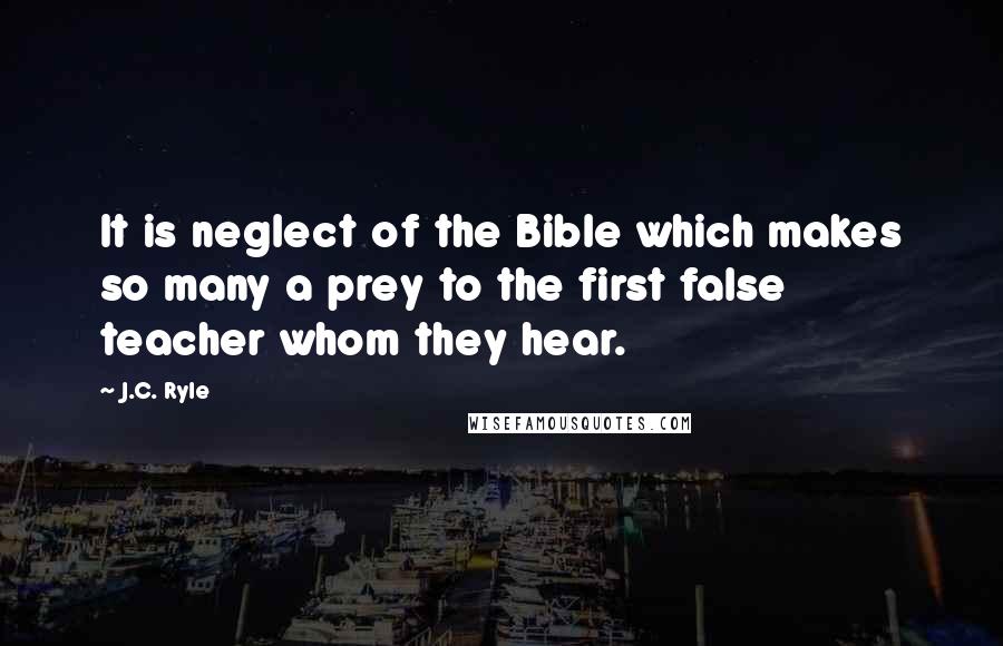 J.C. Ryle Quotes: It is neglect of the Bible which makes so many a prey to the first false teacher whom they hear.