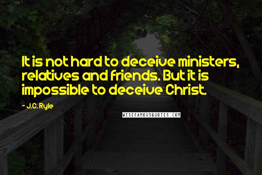 J.C. Ryle Quotes: It is not hard to deceive ministers, relatives and friends. But it is impossible to deceive Christ.