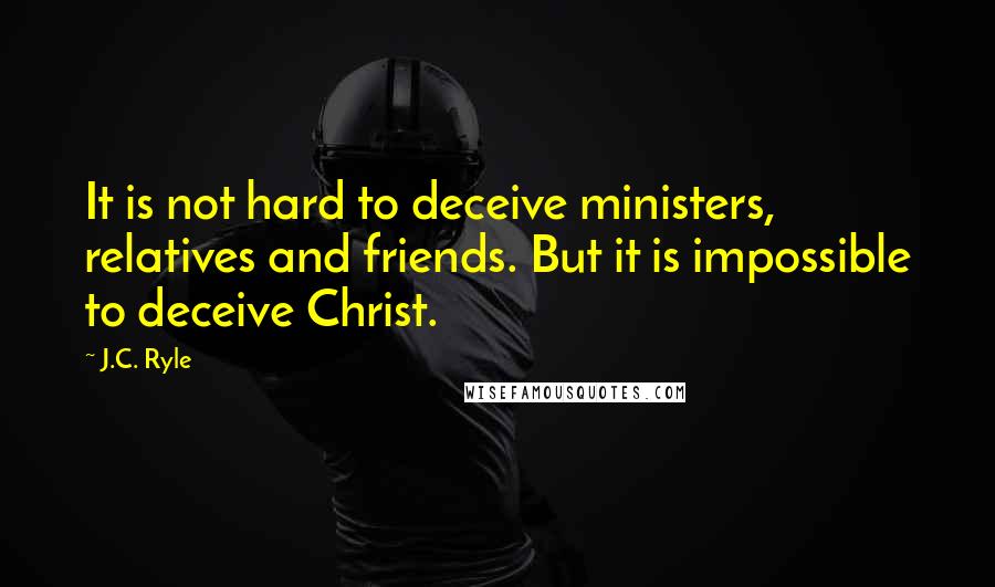 J.C. Ryle Quotes: It is not hard to deceive ministers, relatives and friends. But it is impossible to deceive Christ.