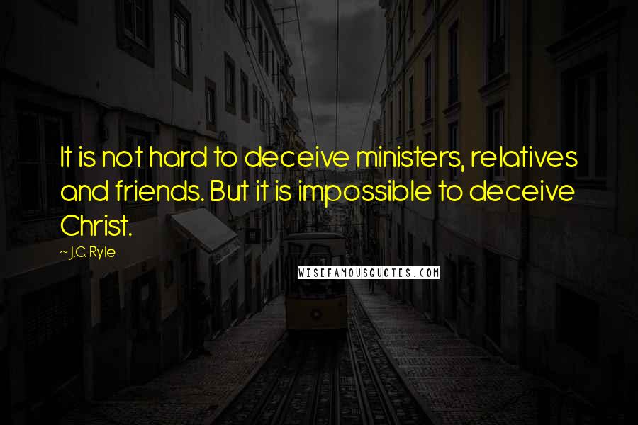 J.C. Ryle Quotes: It is not hard to deceive ministers, relatives and friends. But it is impossible to deceive Christ.