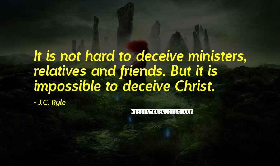 J.C. Ryle Quotes: It is not hard to deceive ministers, relatives and friends. But it is impossible to deceive Christ.