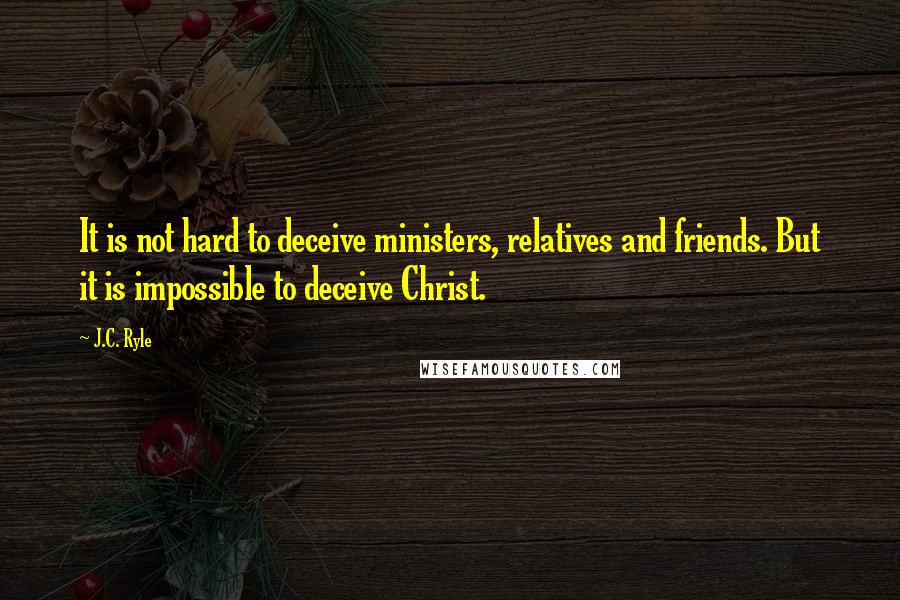 J.C. Ryle Quotes: It is not hard to deceive ministers, relatives and friends. But it is impossible to deceive Christ.