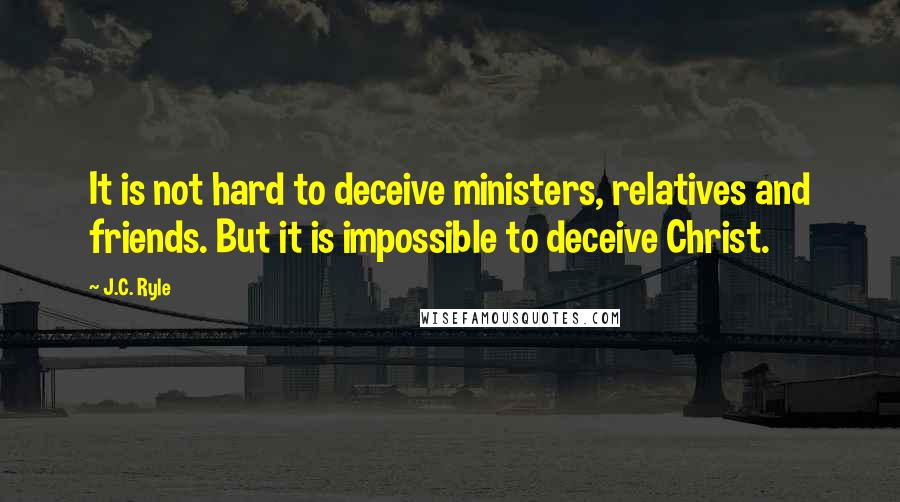 J.C. Ryle Quotes: It is not hard to deceive ministers, relatives and friends. But it is impossible to deceive Christ.