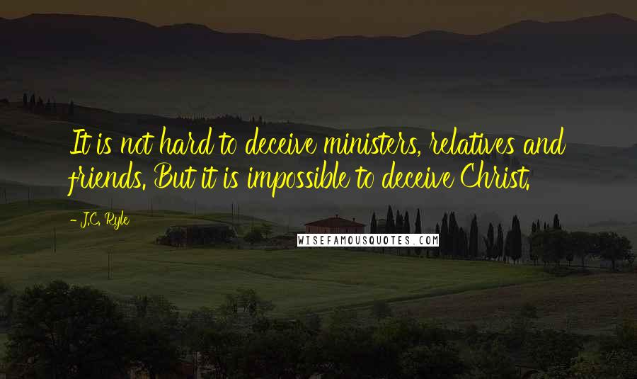 J.C. Ryle Quotes: It is not hard to deceive ministers, relatives and friends. But it is impossible to deceive Christ.