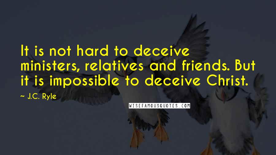 J.C. Ryle Quotes: It is not hard to deceive ministers, relatives and friends. But it is impossible to deceive Christ.