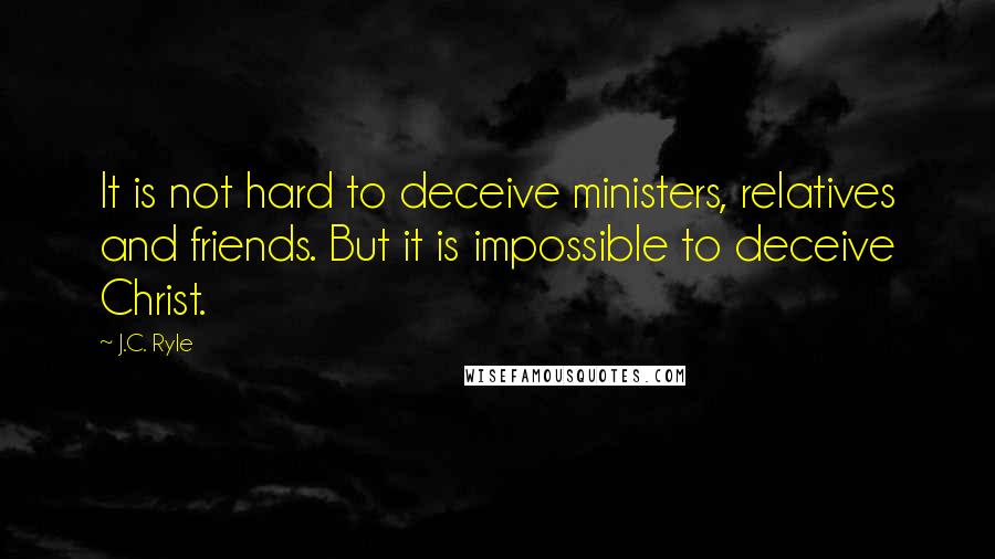 J.C. Ryle Quotes: It is not hard to deceive ministers, relatives and friends. But it is impossible to deceive Christ.