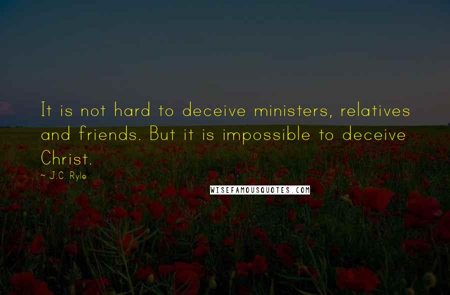 J.C. Ryle Quotes: It is not hard to deceive ministers, relatives and friends. But it is impossible to deceive Christ.