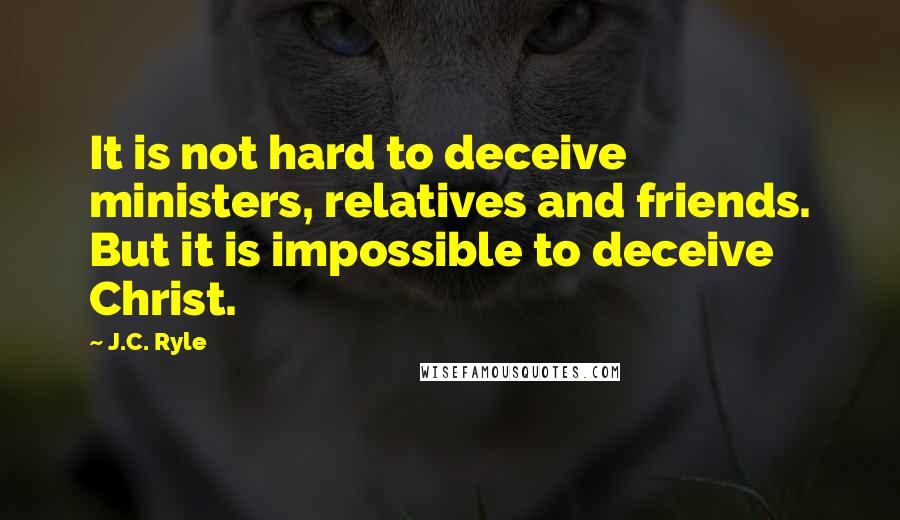 J.C. Ryle Quotes: It is not hard to deceive ministers, relatives and friends. But it is impossible to deceive Christ.