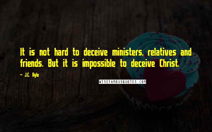 J.C. Ryle Quotes: It is not hard to deceive ministers, relatives and friends. But it is impossible to deceive Christ.