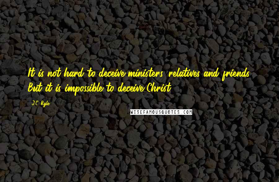 J.C. Ryle Quotes: It is not hard to deceive ministers, relatives and friends. But it is impossible to deceive Christ.