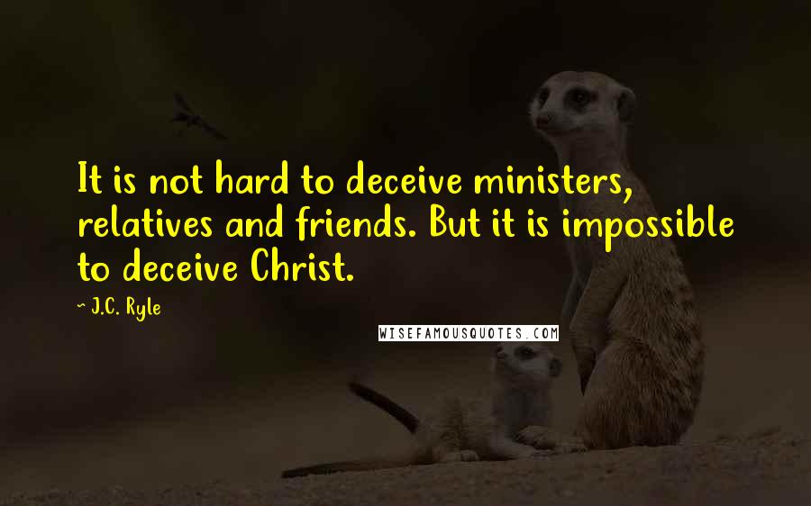 J.C. Ryle Quotes: It is not hard to deceive ministers, relatives and friends. But it is impossible to deceive Christ.