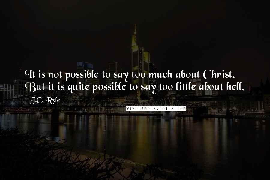 J.C. Ryle Quotes: It is not possible to say too much about Christ. But it is quite possible to say too little about hell.