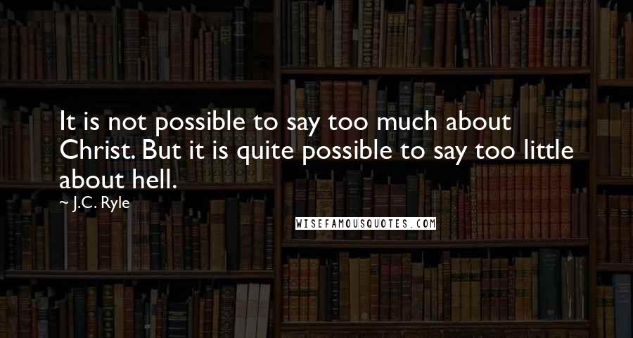 J.C. Ryle Quotes: It is not possible to say too much about Christ. But it is quite possible to say too little about hell.