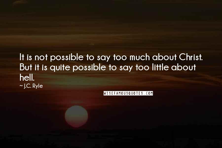 J.C. Ryle Quotes: It is not possible to say too much about Christ. But it is quite possible to say too little about hell.