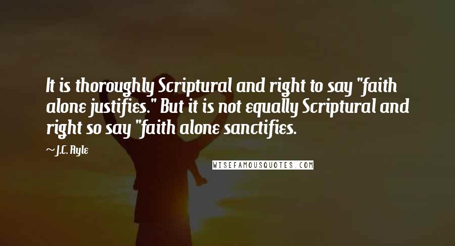 J.C. Ryle Quotes: It is thoroughly Scriptural and right to say "faith alone justifies." But it is not equally Scriptural and right so say "faith alone sanctifies.