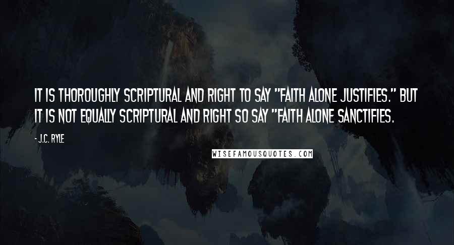 J.C. Ryle Quotes: It is thoroughly Scriptural and right to say "faith alone justifies." But it is not equally Scriptural and right so say "faith alone sanctifies.