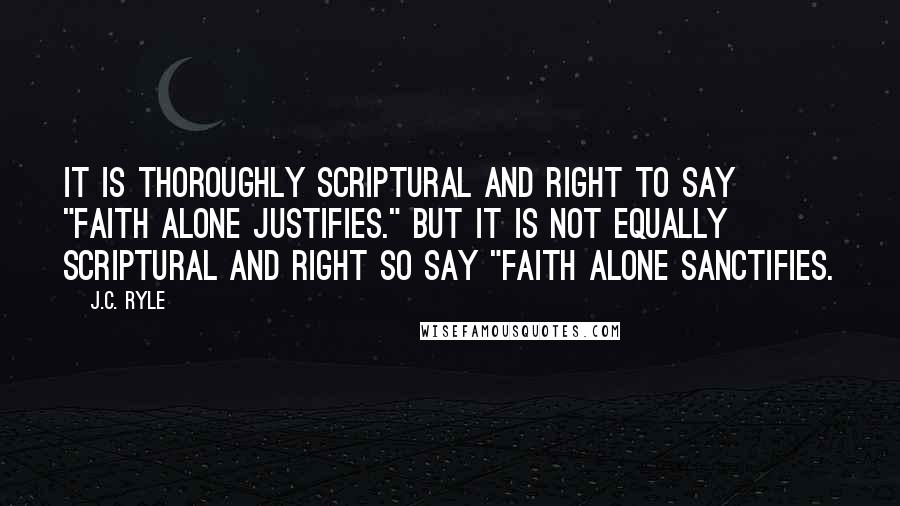 J.C. Ryle Quotes: It is thoroughly Scriptural and right to say "faith alone justifies." But it is not equally Scriptural and right so say "faith alone sanctifies.