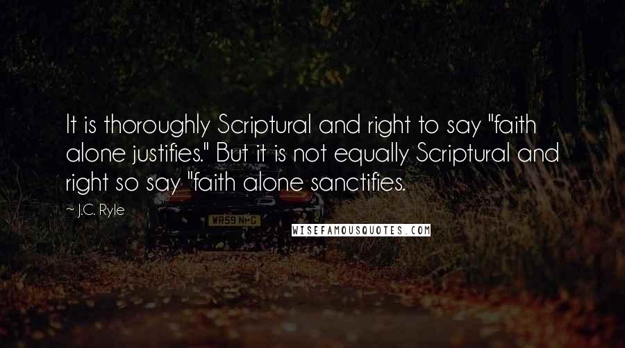 J.C. Ryle Quotes: It is thoroughly Scriptural and right to say "faith alone justifies." But it is not equally Scriptural and right so say "faith alone sanctifies.