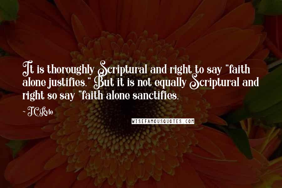 J.C. Ryle Quotes: It is thoroughly Scriptural and right to say "faith alone justifies." But it is not equally Scriptural and right so say "faith alone sanctifies.