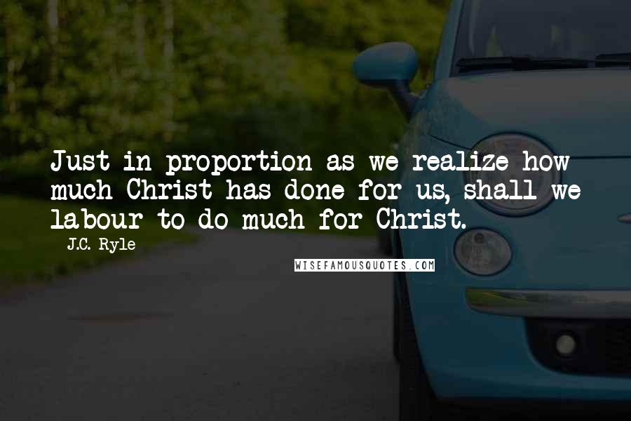 J.C. Ryle Quotes: Just in proportion as we realize how much Christ has done for us, shall we labour to do much for Christ.