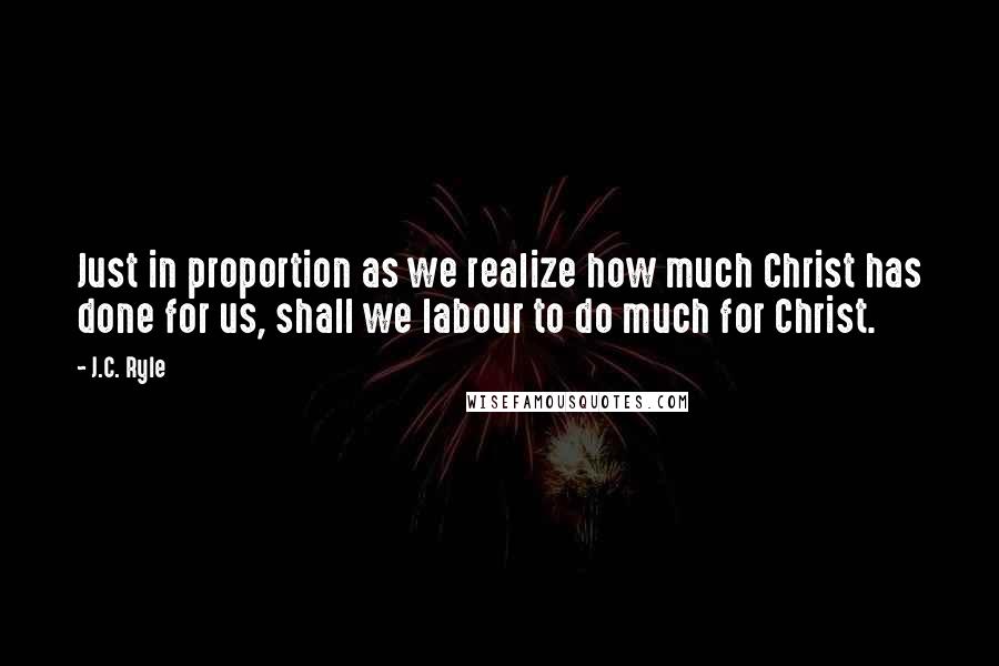 J.C. Ryle Quotes: Just in proportion as we realize how much Christ has done for us, shall we labour to do much for Christ.