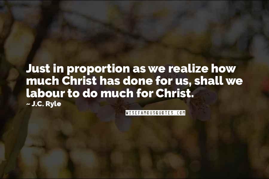 J.C. Ryle Quotes: Just in proportion as we realize how much Christ has done for us, shall we labour to do much for Christ.