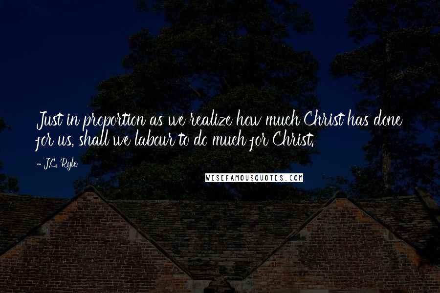 J.C. Ryle Quotes: Just in proportion as we realize how much Christ has done for us, shall we labour to do much for Christ.