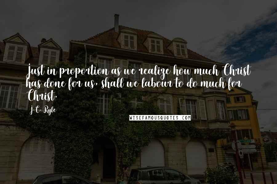 J.C. Ryle Quotes: Just in proportion as we realize how much Christ has done for us, shall we labour to do much for Christ.