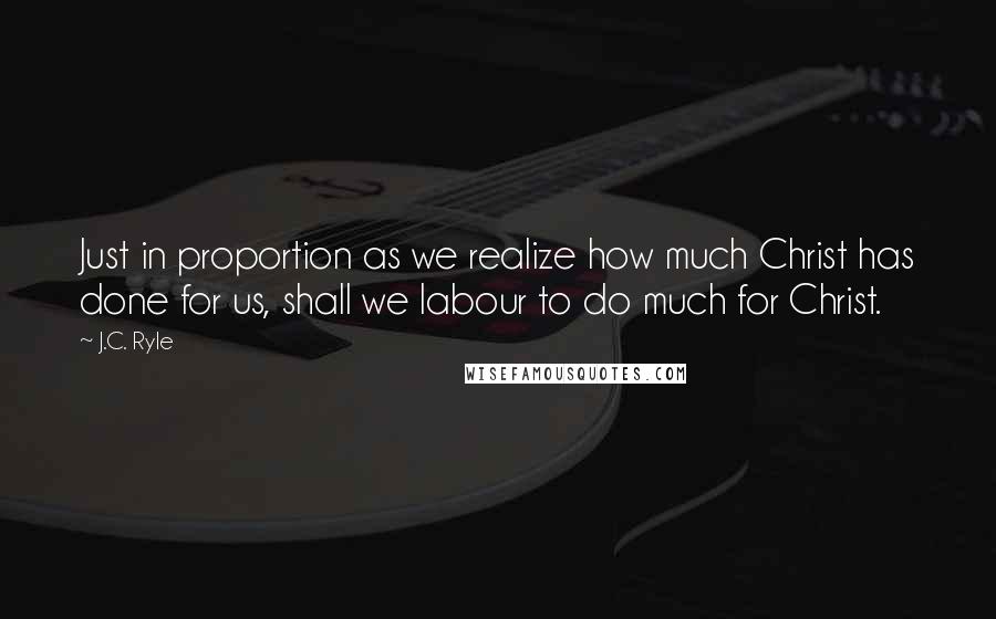 J.C. Ryle Quotes: Just in proportion as we realize how much Christ has done for us, shall we labour to do much for Christ.