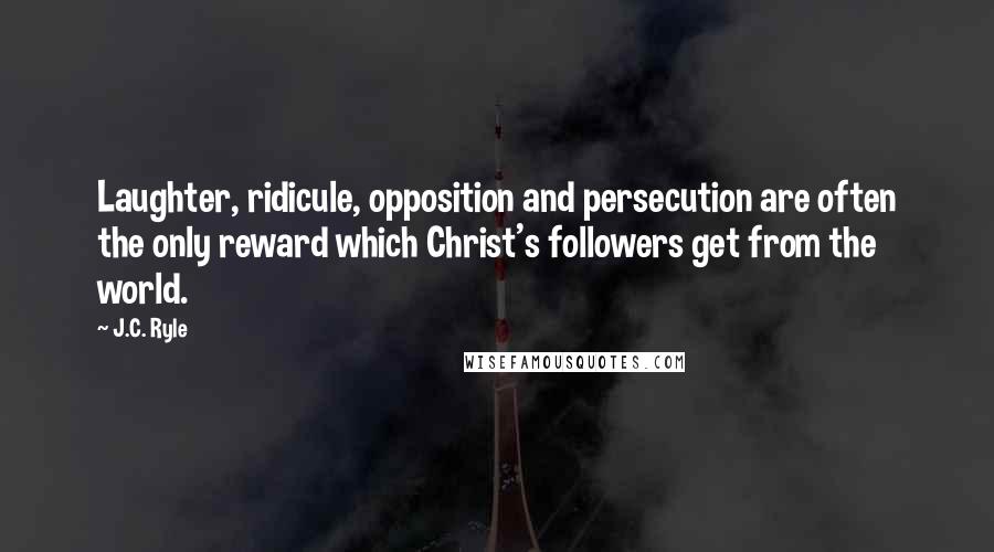 J.C. Ryle Quotes: Laughter, ridicule, opposition and persecution are often the only reward which Christ's followers get from the world.