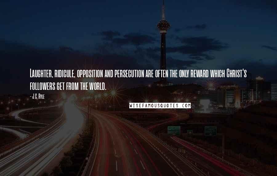J.C. Ryle Quotes: Laughter, ridicule, opposition and persecution are often the only reward which Christ's followers get from the world.