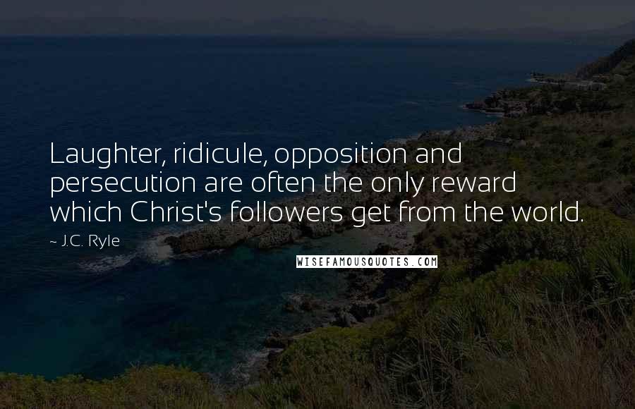 J.C. Ryle Quotes: Laughter, ridicule, opposition and persecution are often the only reward which Christ's followers get from the world.