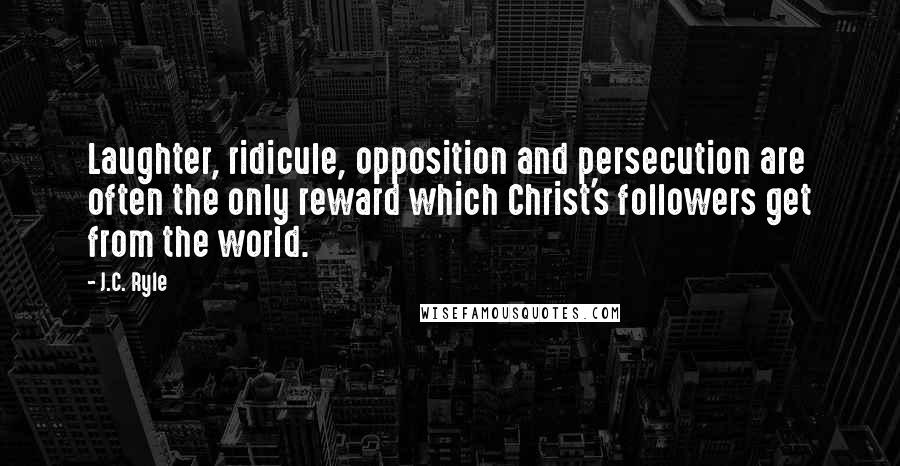 J.C. Ryle Quotes: Laughter, ridicule, opposition and persecution are often the only reward which Christ's followers get from the world.