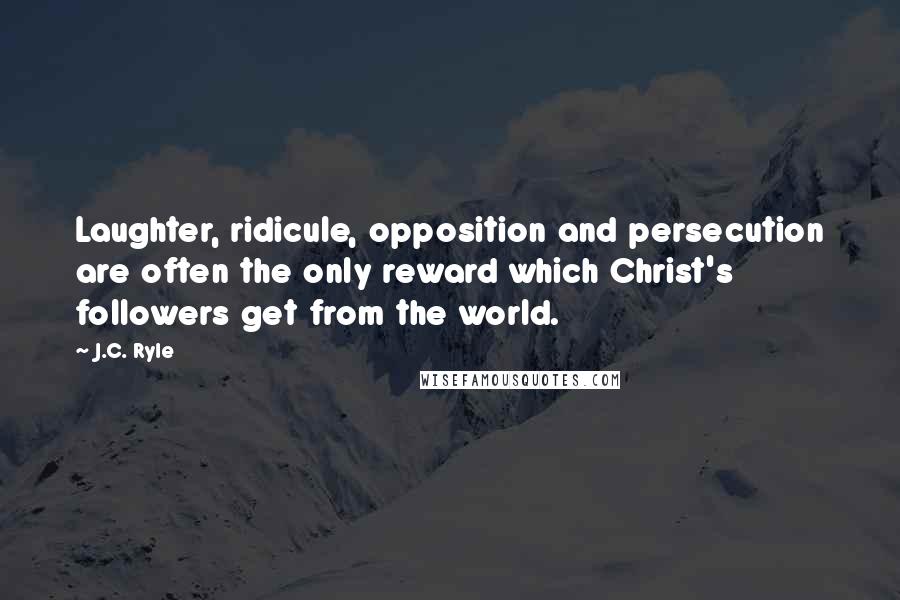 J.C. Ryle Quotes: Laughter, ridicule, opposition and persecution are often the only reward which Christ's followers get from the world.