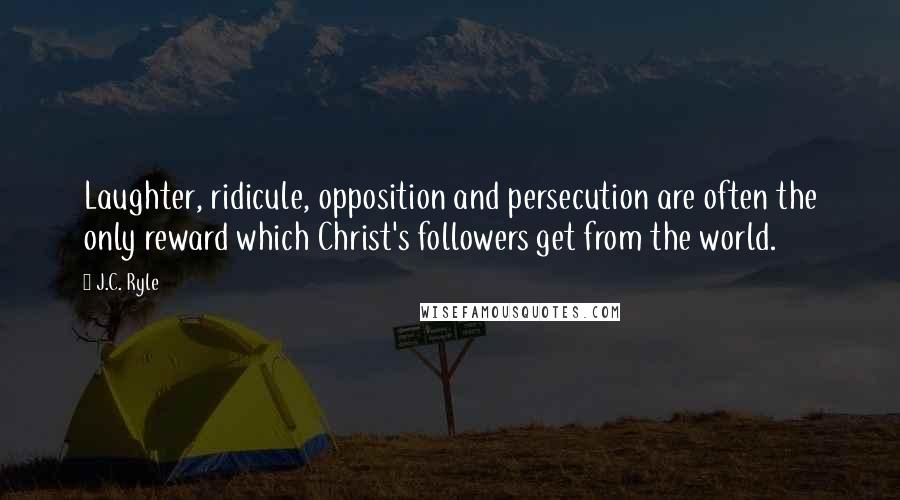 J.C. Ryle Quotes: Laughter, ridicule, opposition and persecution are often the only reward which Christ's followers get from the world.