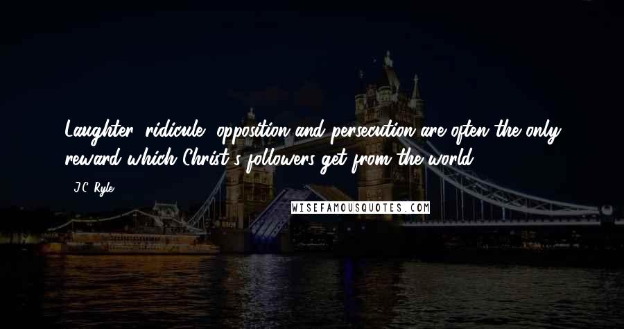 J.C. Ryle Quotes: Laughter, ridicule, opposition and persecution are often the only reward which Christ's followers get from the world.
