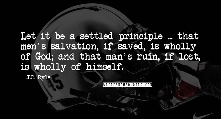 J.C. Ryle Quotes: Let it be a settled principle ... that men's salvation, if saved, is wholly of God; and that man's ruin, if lost, is wholly of himself.