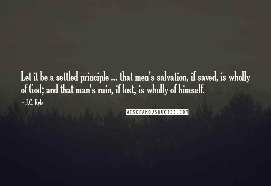 J.C. Ryle Quotes: Let it be a settled principle ... that men's salvation, if saved, is wholly of God; and that man's ruin, if lost, is wholly of himself.