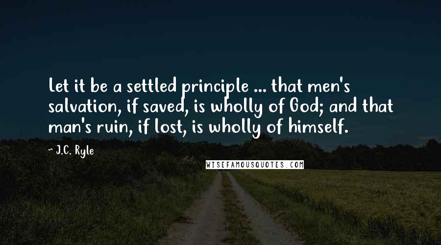 J.C. Ryle Quotes: Let it be a settled principle ... that men's salvation, if saved, is wholly of God; and that man's ruin, if lost, is wholly of himself.