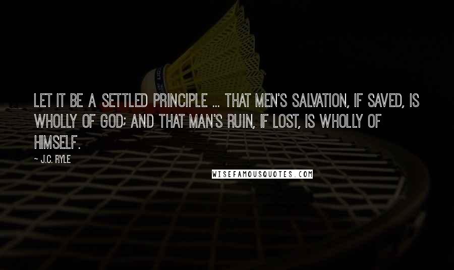 J.C. Ryle Quotes: Let it be a settled principle ... that men's salvation, if saved, is wholly of God; and that man's ruin, if lost, is wholly of himself.