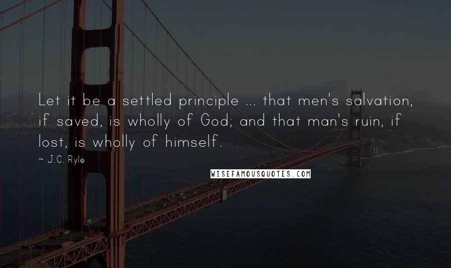 J.C. Ryle Quotes: Let it be a settled principle ... that men's salvation, if saved, is wholly of God; and that man's ruin, if lost, is wholly of himself.