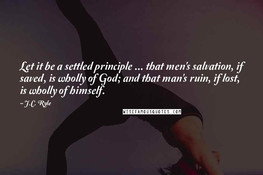 J.C. Ryle Quotes: Let it be a settled principle ... that men's salvation, if saved, is wholly of God; and that man's ruin, if lost, is wholly of himself.