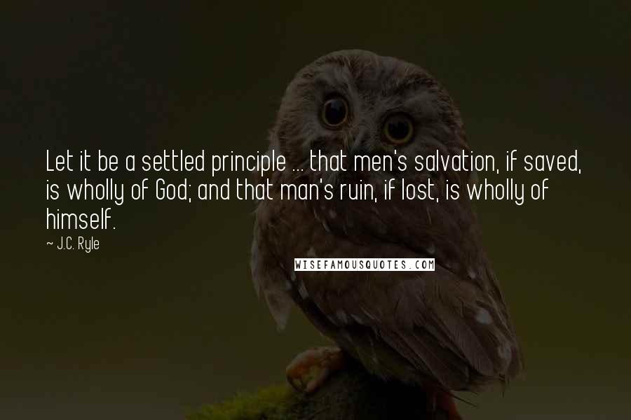 J.C. Ryle Quotes: Let it be a settled principle ... that men's salvation, if saved, is wholly of God; and that man's ruin, if lost, is wholly of himself.