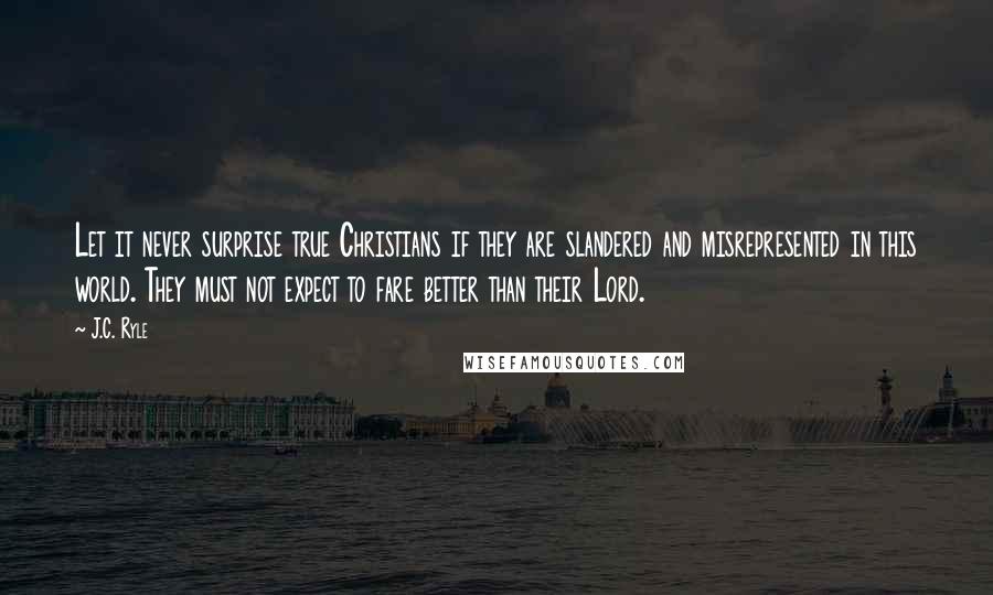 J.C. Ryle Quotes: Let it never surprise true Christians if they are slandered and misrepresented in this world. They must not expect to fare better than their Lord.