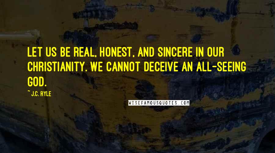 J.C. Ryle Quotes: Let us be real, honest, and sincere in our Christianity. We cannot deceive an all-seeing God.