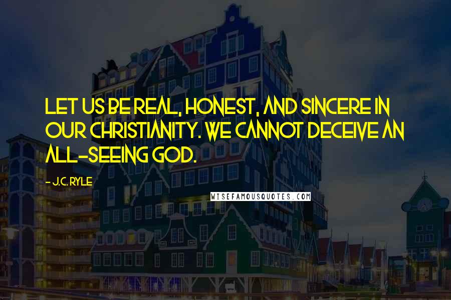 J.C. Ryle Quotes: Let us be real, honest, and sincere in our Christianity. We cannot deceive an all-seeing God.