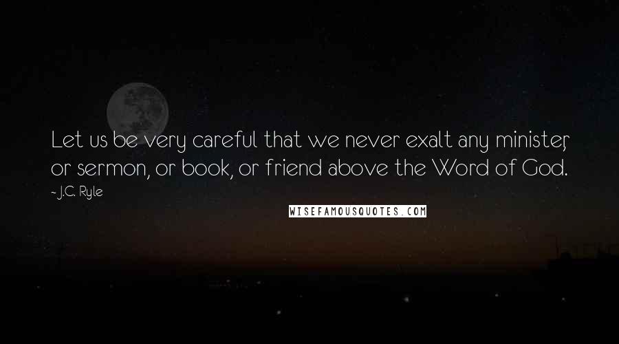 J.C. Ryle Quotes: Let us be very careful that we never exalt any minister, or sermon, or book, or friend above the Word of God.